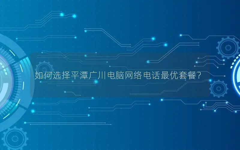 如何选择平潭广川电脑网络电话最优套餐？