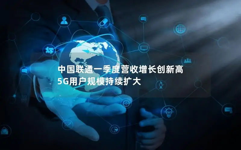 中国联通一季度营收增长创新高 5G用户规模持续扩大