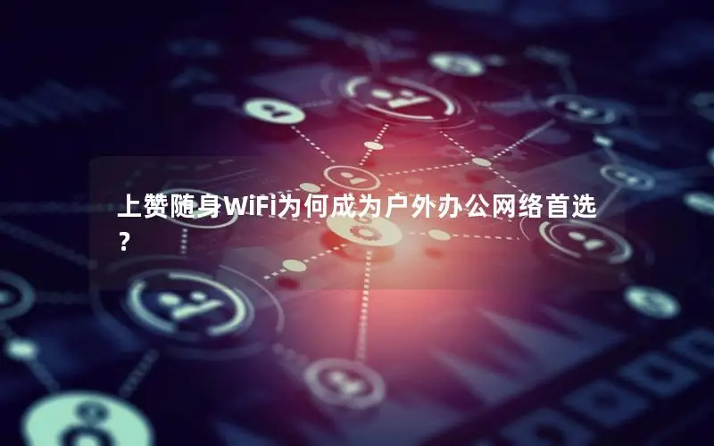 上赞随身WiFi为何成为户外办公网络首选？