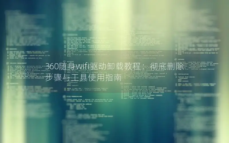 360随身wifi驱动卸载教程：彻底删除步骤与工具使用指南