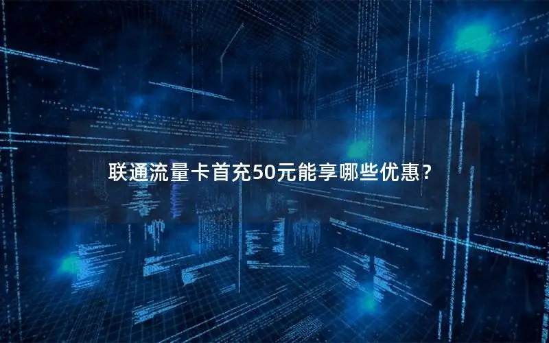 联通流量卡首充50元能享哪些优惠？