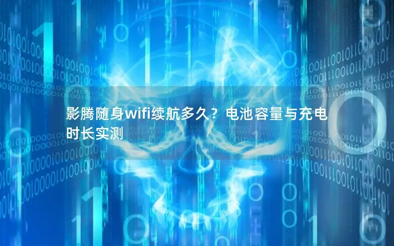 影腾随身wifi续航多久？电池容量与充电时长实测