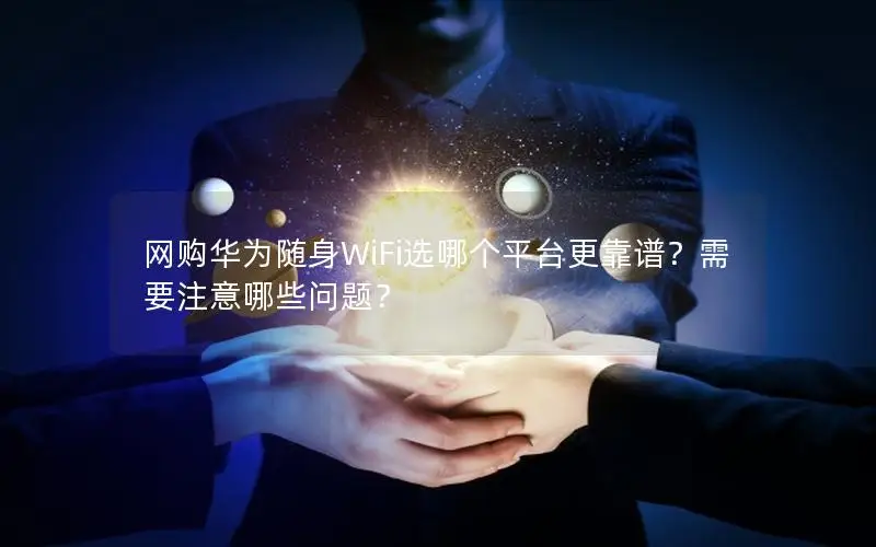 网购华为随身WiFi选哪个平台更靠谱？需要注意哪些问题？