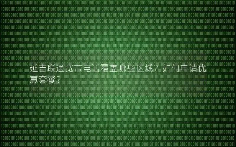 延吉联通宽带电话覆盖哪些区域？如何申请优惠套餐？