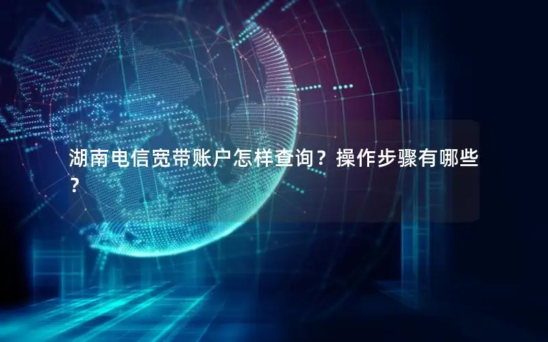 湖南电信宽带账户怎样查询？操作步骤有哪些？