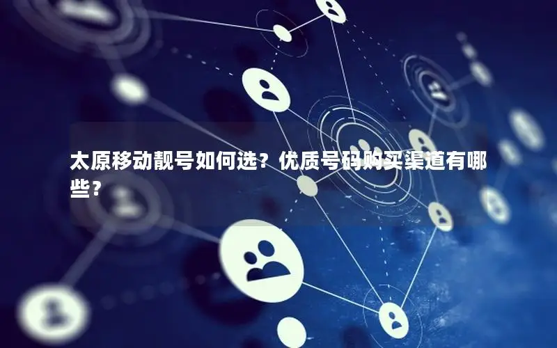 太原移动靓号如何选？优质号码购买渠道有哪些？