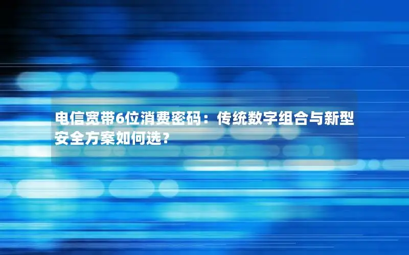 电信宽带6位消费密码：传统数字组合与新型安全方案如何选？