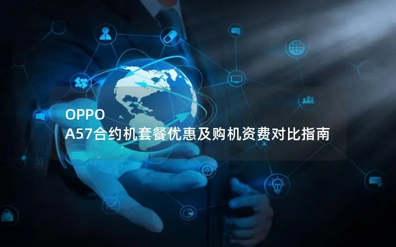 OPPO A57合约机套餐优惠及购机资费对比指南