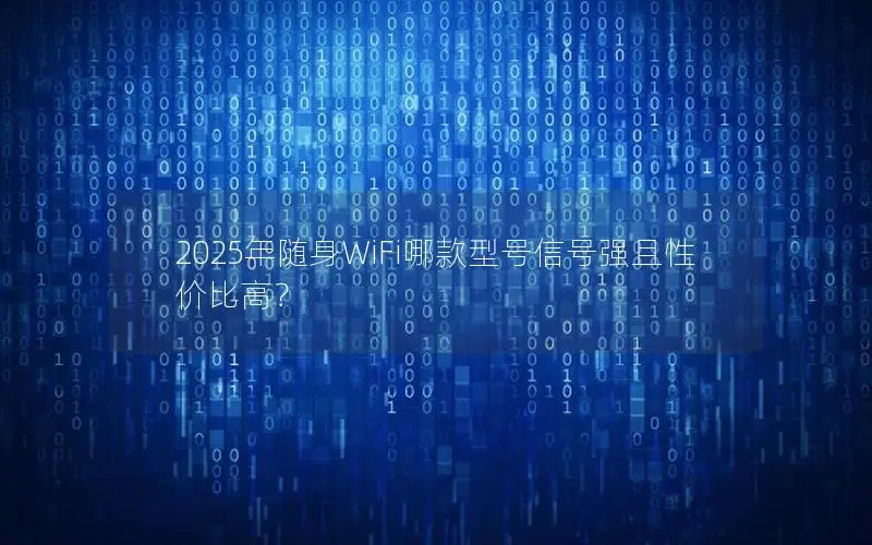 2025年随身WiFi哪款型号信号强且性价比高？