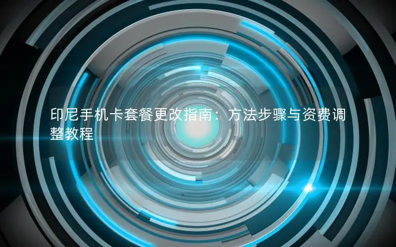 印尼手机卡套餐更改指南：方法步骤与资费调整教程