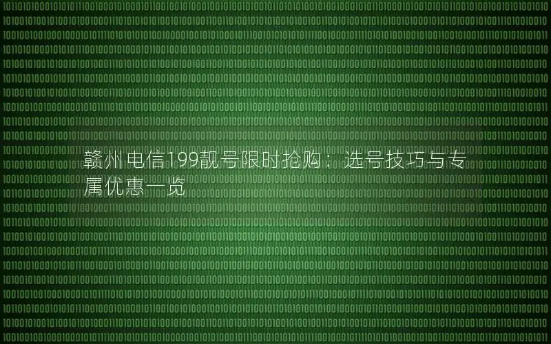 赣州电信199靓号限时抢购：选号技巧与专属优惠一览