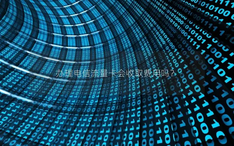办理电信流量卡会收取费用吗？