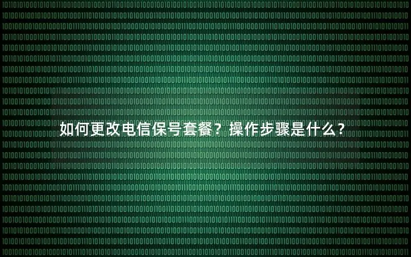 如何更改电信保号套餐？操作步骤是什么？