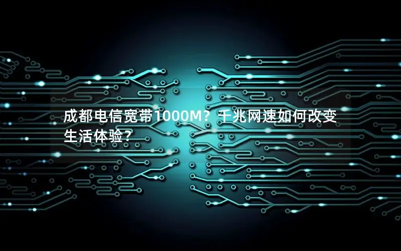 成都电信宽带1000M？千兆网速如何改变生活体验？