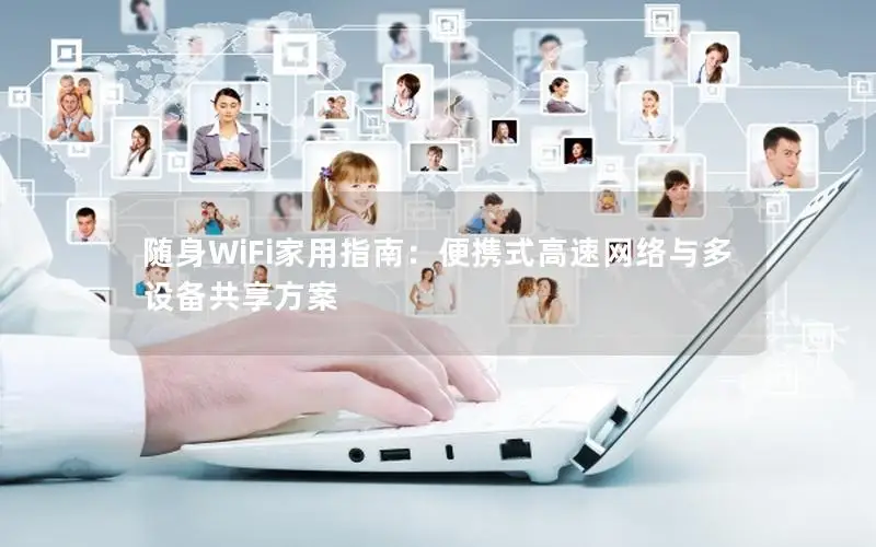 随身WiFi家用指南：便携式高速网络与多设备共享方案