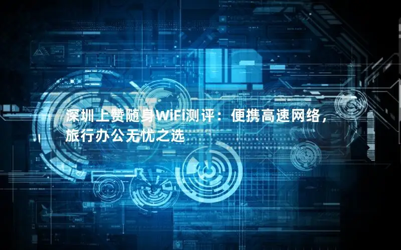 深圳上赞随身WiFi测评：便携高速网络，旅行办公无忧之选