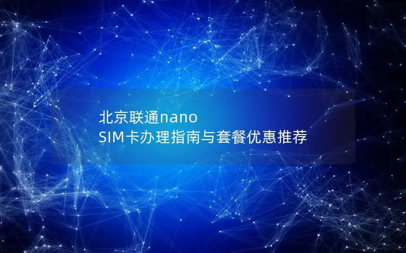 北京联通nano SIM卡办理指南与套餐优惠推荐