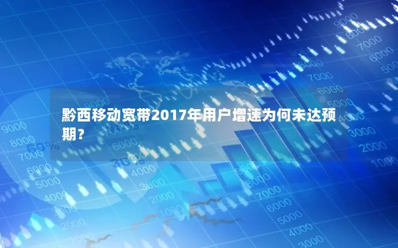 黔西移动宽带2017年用户增速为何未达预期？