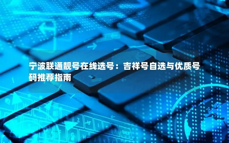 宁波联通靓号在线选号：吉祥号自选与优质号码推荐指南