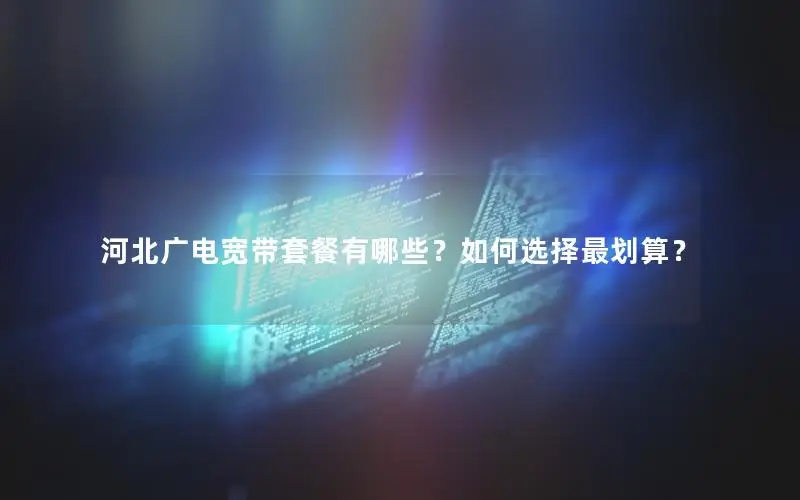 河北广电宽带套餐有哪些？如何选择最划算？