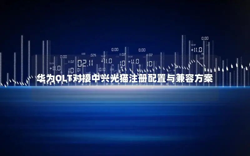 华为OLT对接中兴光猫注册配置与兼容方案