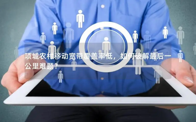 项城农村移动宽带覆盖率低，如何破解最后一公里难题？