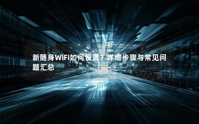 新随身WiFi如何设置？详细步骤与常见问题汇总