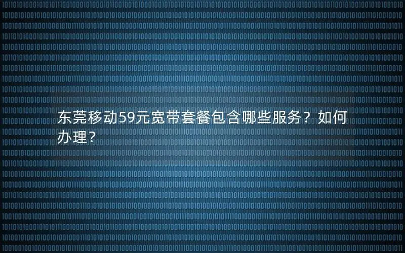 东莞移动59元宽带套餐包含哪些服务？如何办理？