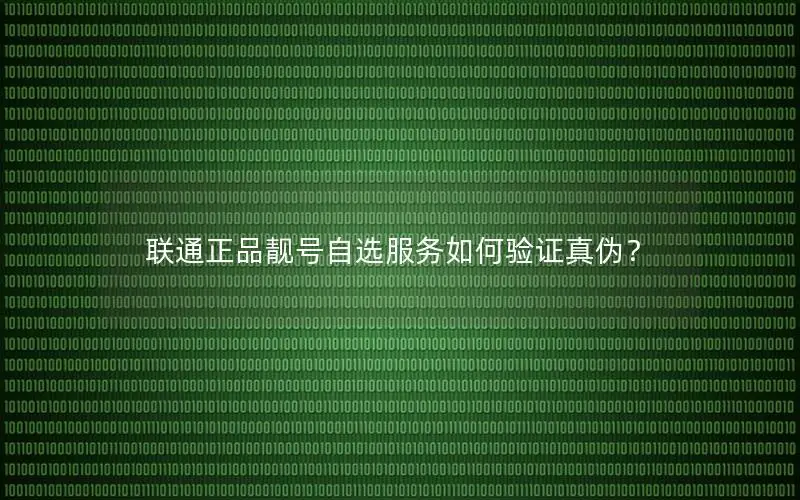 联通正品靓号自选服务如何验证真伪？