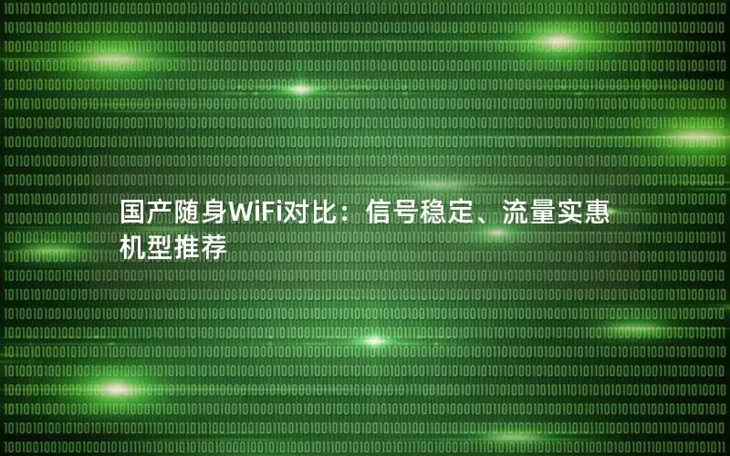 国产随身WiFi对比：信号稳定、流量实惠机型推荐
