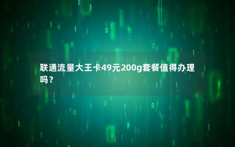 联通流量大王卡49元200g套餐值得办理吗？
