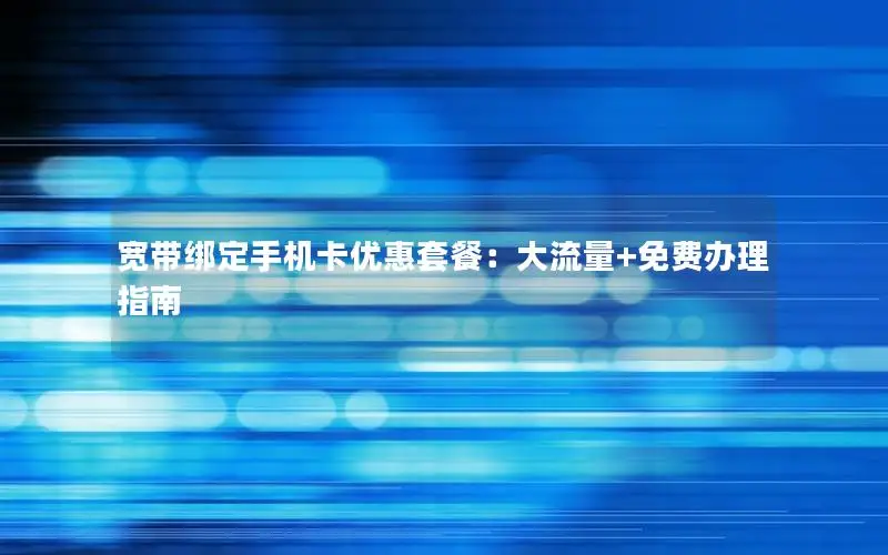 宽带绑定手机卡优惠套餐：大流量+免费办理指南
