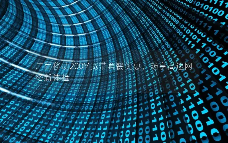 广西移动200M宽带套餐优惠，畅享高速网络新体验