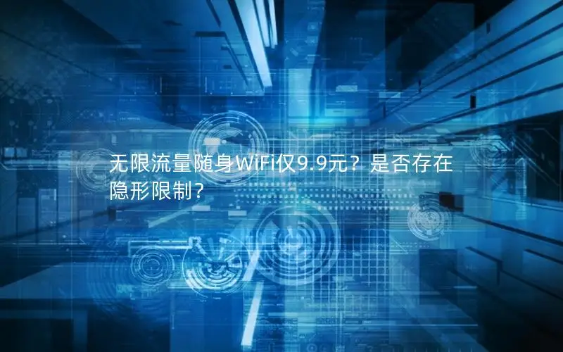 无限流量随身WiFi仅9.9元？是否存在隐形限制？