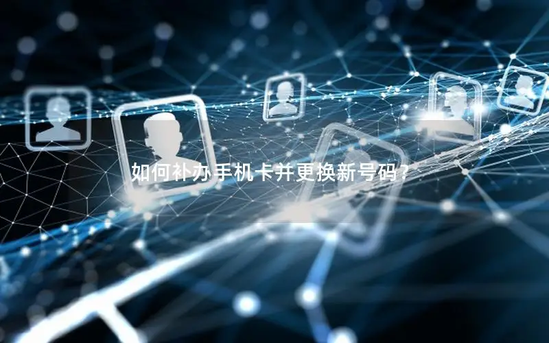 如何补办手机卡并更换新号码？