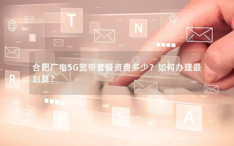 合肥广电5G宽带套餐资费多少？如何办理最划算？