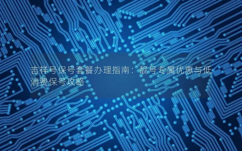 吉祥号保号套餐办理指南：靓号专属优惠与低消费保号攻略