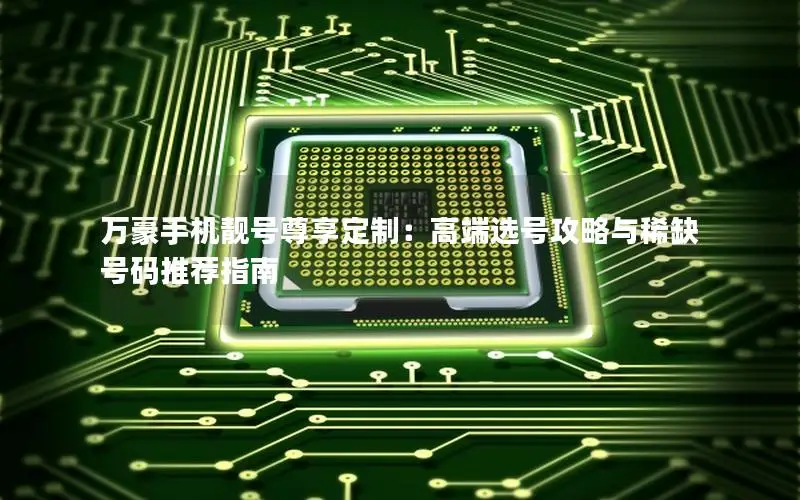 万豪手机靓号尊享定制：高端选号攻略与稀缺号码推荐指南