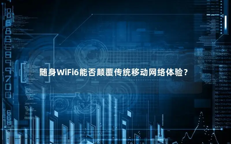 随身WiFi6能否颠覆传统移动网络体验？