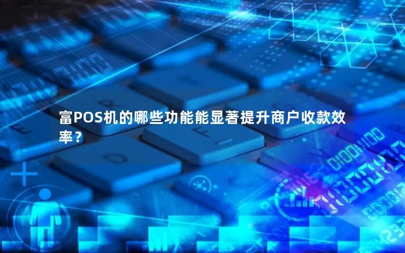 富POS机的哪些功能能显著提升商户收款效率？
