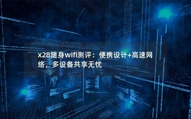 x28随身wifi测评：便携设计+高速网络，多设备共享无忧