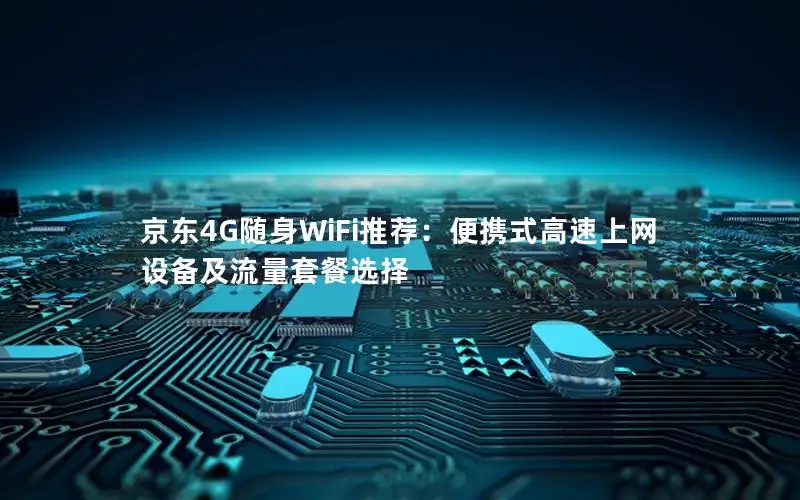 京东4G随身WiFi推荐：便携式高速上网设备及流量套餐选择