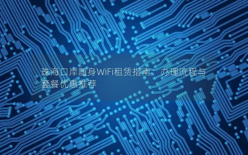 珠海口岸随身WiFi租赁指南：办理流程与套餐优惠推荐