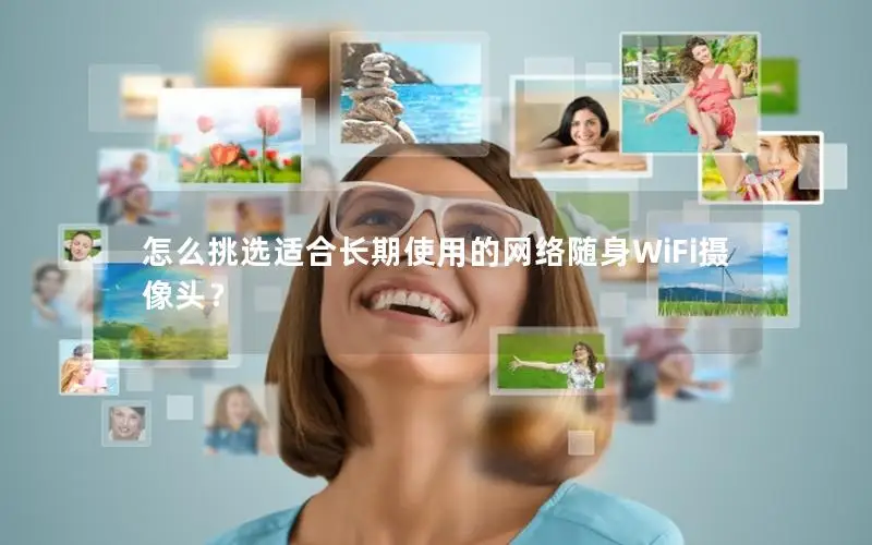 怎么挑选适合长期使用的网络随身WiFi摄像头？