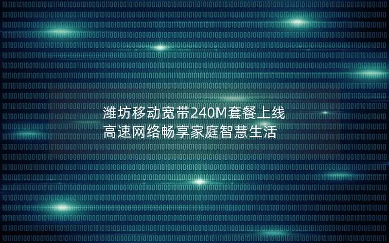 潍坊移动宽带240M套餐上线 高速网络畅享家庭智慧生活