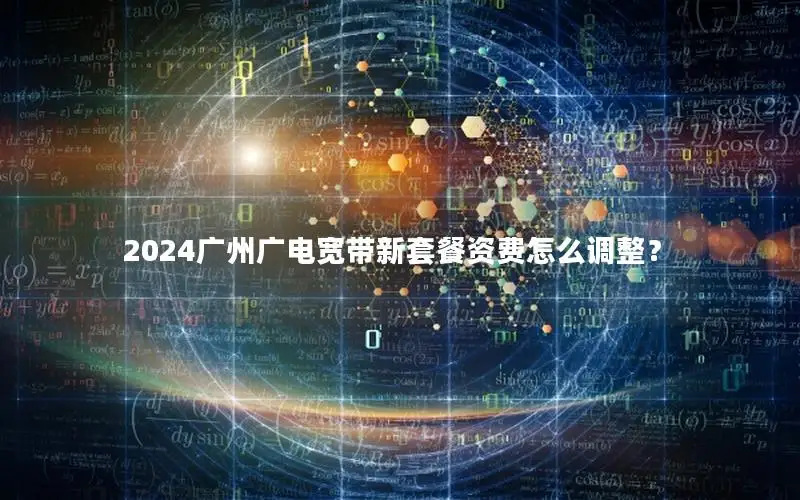 2024广州广电宽带新套餐资费怎么调整？