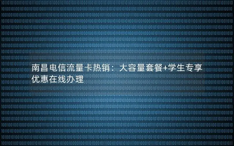 南昌电信流量卡热销：大容量套餐+学生专享优惠在线办理