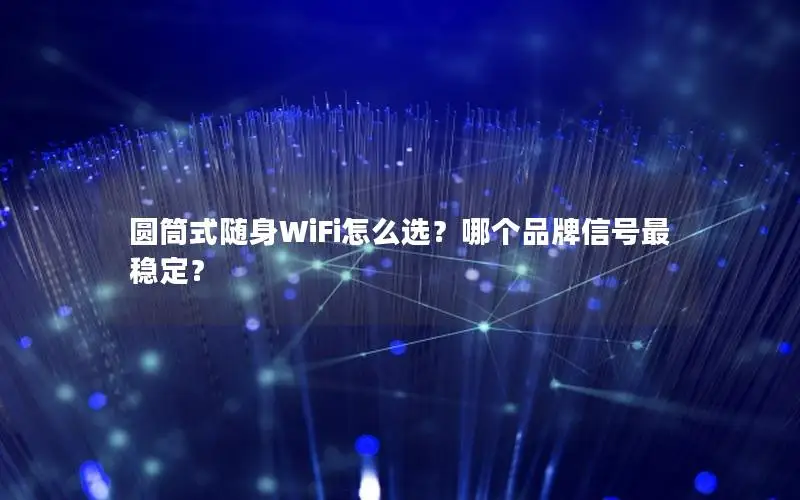 圆筒式随身WiFi怎么选？哪个品牌信号最稳定？