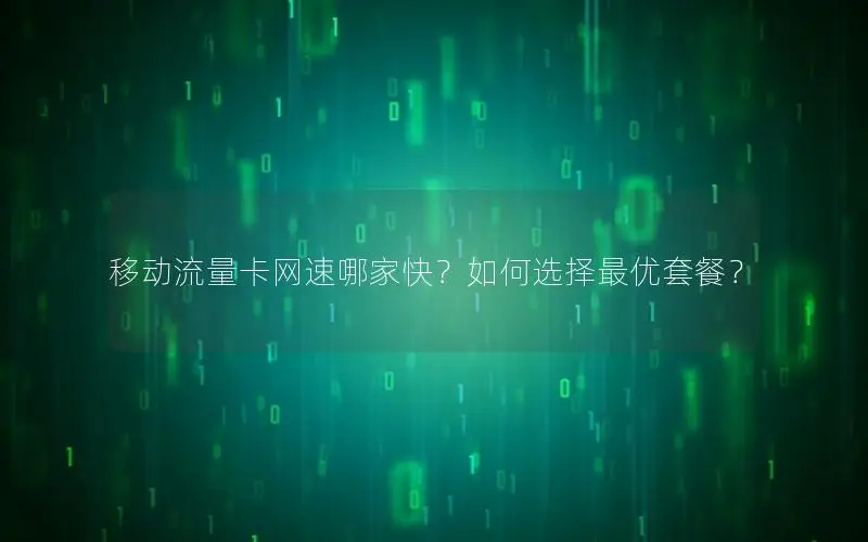移动流量卡网速哪家快？如何选择最优套餐？