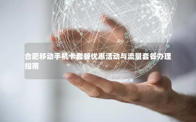 合肥移动手机卡套餐优惠活动与流量套餐办理指南